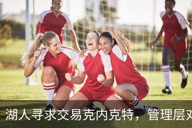 湖人寻求交易克内克特，管理层对找到下家抱有信心
